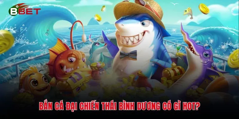 Bắn cá Đại Chiến Thái Bình Dương có gì hot?